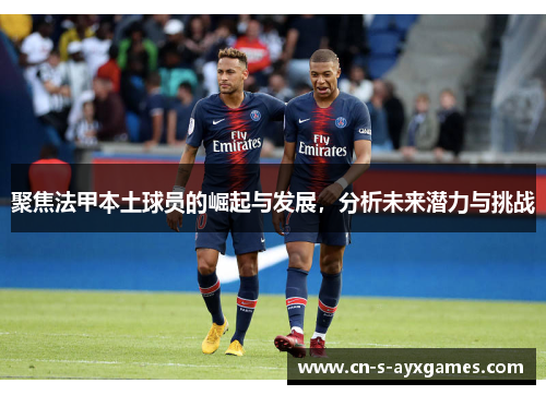 聚焦法甲本土球员的崛起与发展,分析未来潜力与挑战 聚焦法甲本土球员的崛起与发展,分析未来潜力与挑战