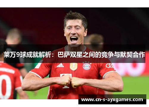莱万9球成就解析:巴萨双星之间的竞争与默契合作 莱万9球成就解析:巴萨双星之间的竞争与默契合作