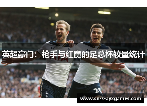 英超豪门:枪手与红魔的足总杯较量统计 英超豪门:枪手与红魔的足总杯较量统计