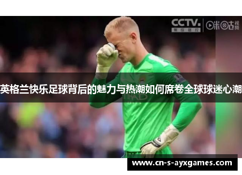 英格兰快乐足球背后的魅力与热潮如何席卷全球球迷心潮 英格兰快乐足球背后的魅力与热潮如何席卷全球球迷心潮