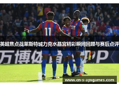 英超焦点战莱斯特城力克水晶宫精彩瞬间回顾与赛后点评 英超焦点战莱斯特城力克水晶宫精彩瞬间回顾与赛后点评