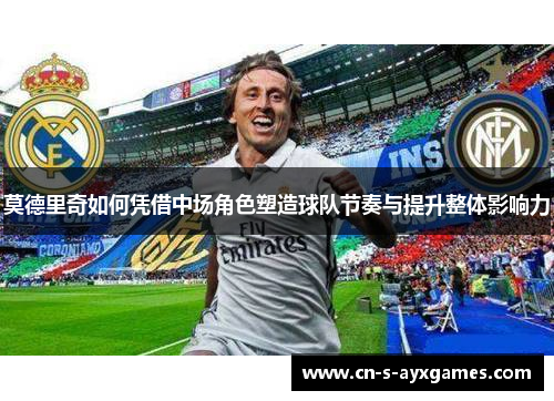 莫德里奇如何凭借中场角色塑造球队节奏与提升整体影响力 莫德里奇如何凭借中场角色塑造球队节奏与提升整体影响力