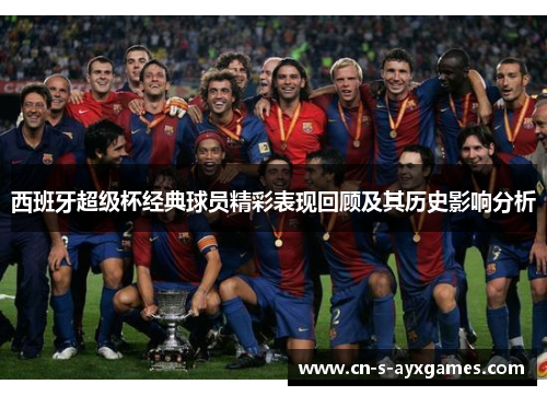 西班牙超级杯经典球员精彩表现回顾及其历史影响分析
