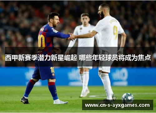 西甲新赛季潜力新星崛起 哪些年轻球员将成为焦点