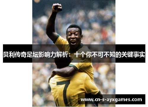 贝利传奇足坛影响力解析：十个你不可不知的关键事实