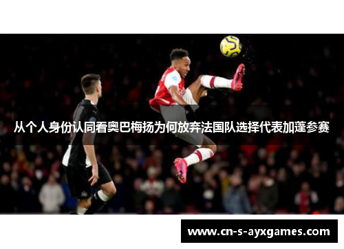 从个人身份认同看奥巴梅扬为何放弃法国队选择代表加蓬参赛