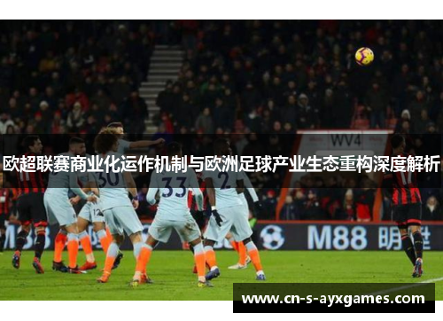 欧超联赛商业化运作机制与欧洲足球产业生态重构深度解析