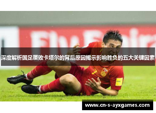 深度解析国足屡败卡塔尔的背后原因揭示影响胜负的五大关键因素