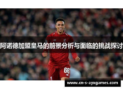 阿诺德加盟皇马的前景分析与面临的挑战探讨