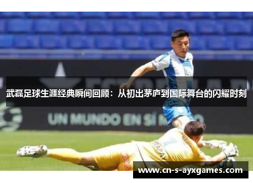 武磊足球生涯经典瞬间回顾:从初出茅庐到国际舞台的闪耀时刻 武磊足球生涯经典瞬间回顾:从初出茅庐到国际舞台的闪耀时刻