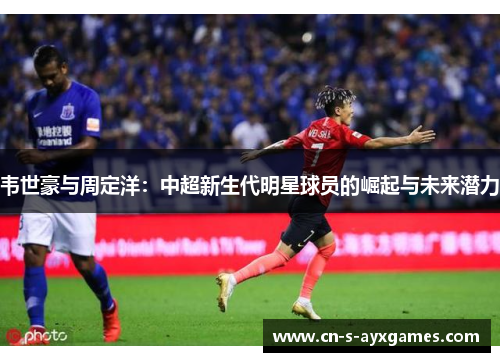 韦世豪与周定洋：中超新生代明星球员的崛起与未来潜力
