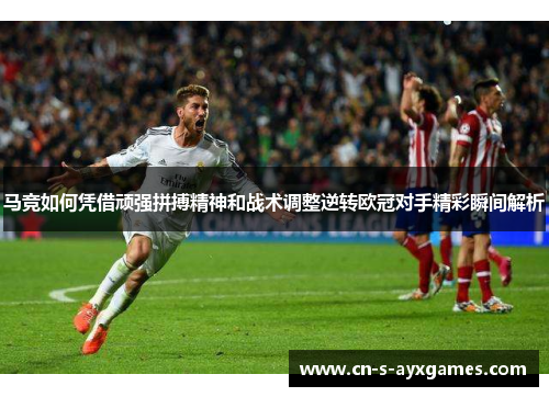 马竞如何凭借顽强拼搏精神和战术调整逆转欧冠对手精彩瞬间解析