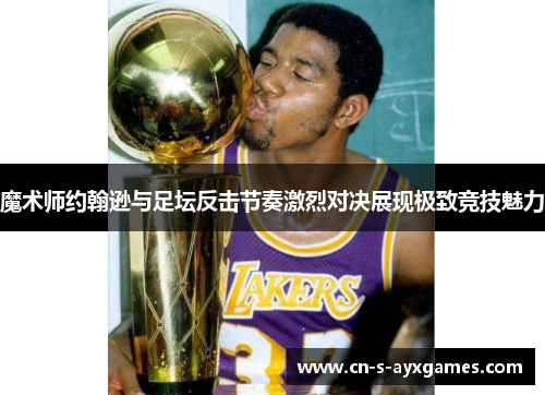 魔术师约翰逊与足坛反击节奏激烈对决展现极致竞技魅力