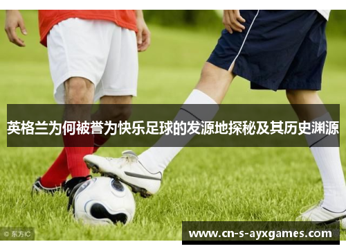 英格兰为何被誉为快乐足球的发源地探秘及其历史渊源 英格兰为何被誉为快乐足球的发源地探秘及其历史渊源