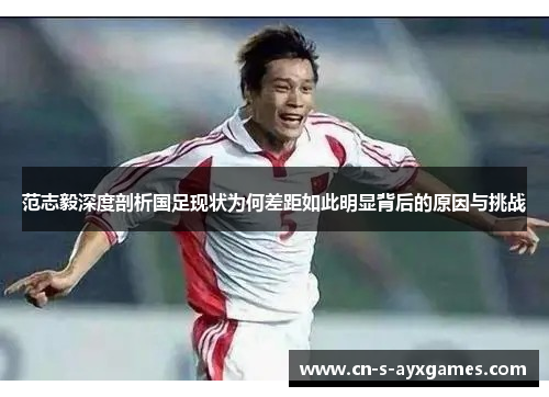 范志毅深度剖析国足现状为何差距如此明显背后的原因与挑战