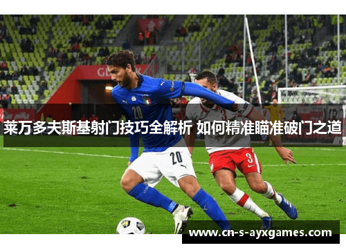 莱万多夫斯基射门技巧全解析 如何精准瞄准破门之道 莱万多夫斯基射门技巧全解析 如何精准瞄准破门之道