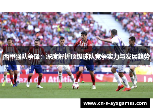 西甲强队争锋：深度解析顶级球队竞争实力与发展趋势