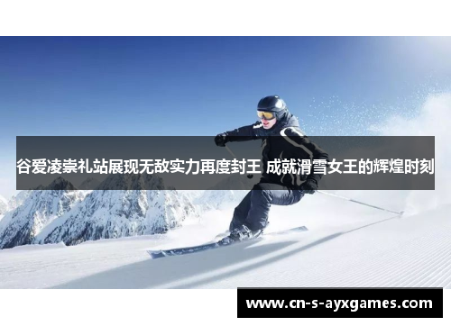 谷爱凌崇礼站展现无敌实力再度封王 成就滑雪女王的辉煌时刻