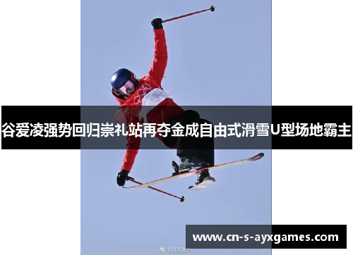 谷爱凌强势回归崇礼站再夺金成自由式滑雪U型场地霸主