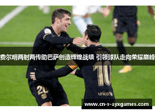 费尔明两射两传助巴萨创造辉煌战绩 引领球队走向荣耀巅峰