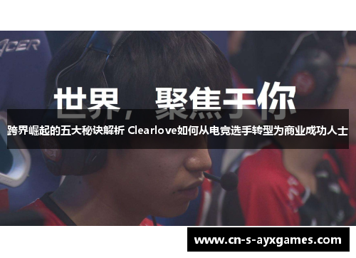 跨界崛起的五大秘诀解析 Clearlove如何从电竞选手转型为商业成功人士