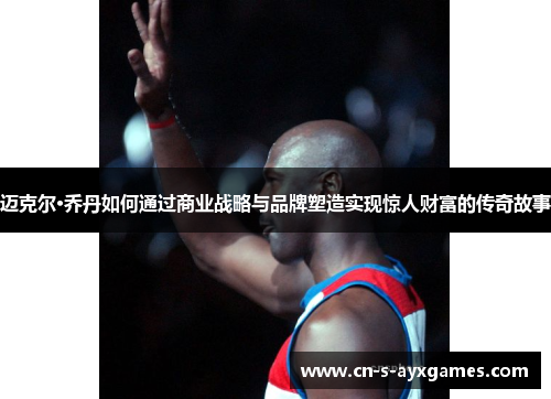 迈克尔·乔丹如何通过商业战略与品牌塑造实现惊人财富的传奇故事