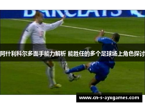 阿什利科尔多面手能力解析 能胜任的多个足球场上角色探讨