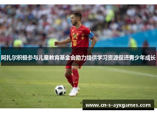 阿扎尔积极参与儿童教育基金会助力提供学习资源促进青少年成长