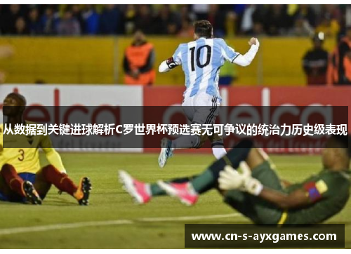 从数据到关键进球解析C罗世界杯预选赛无可争议的统治力历史级表现