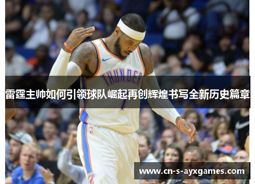 雷霆主帅如何引领球队崛起再创辉煌书写全新历史篇章