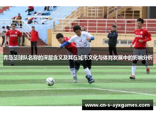 青岛足球队名称的深层含义及其在城市文化与体育发展中的影响分析 青岛足球队名称的深层含义及其在城市文化与体育发展中的影响分析