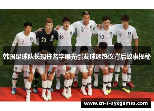 韩国足球队长现任名字曝光引发球迷热议背后故事揭秘 韩国足球队长现任名字曝光引发球迷热议背后故事揭秘