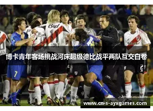 博卡青年客场挑战河床超级德比战平两队互交白卷 博卡青年客场挑战河床超级德比战平两队互交白卷