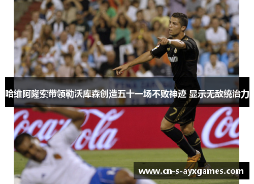 哈维阿隆索带领勒沃库森创造五十一场不败神迹 显示无敌统治力