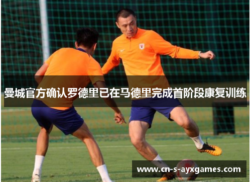 曼城官方确认罗德里已在马德里完成首阶段康复训练 曼城官方确认罗德里已在马德里完成首阶段康复训练
