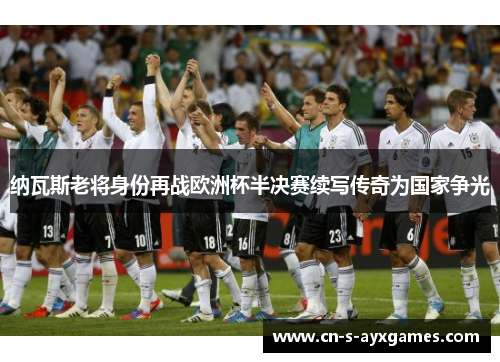 纳瓦斯老将身份再战欧洲杯半决赛续写传奇为国家争光