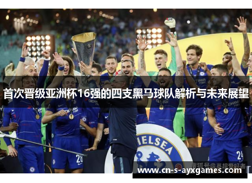 首次晋级亚洲杯16强的四支黑马球队解析与未来展望