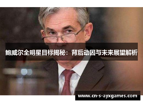 鲍威尔全明星目标揭秘：背后动因与未来展望解析