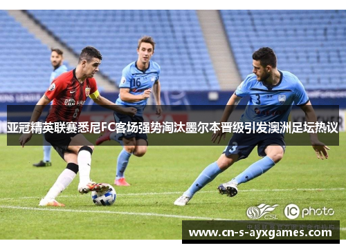 亚冠精英联赛悉尼FC客场强势淘汰墨尔本晋级引发澳洲足坛热议