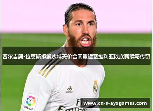 塞尔吉奥·拉莫斯拒绝沙特天价合同重返塞维利亚以底薪续写传奇