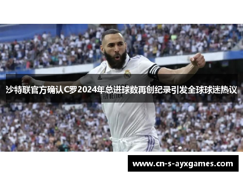 沙特联官方确认C罗2024年总进球数再创纪录引发全球球迷热议 沙特联官方确认C罗2024年总进球数再创纪录引发全球球迷热议