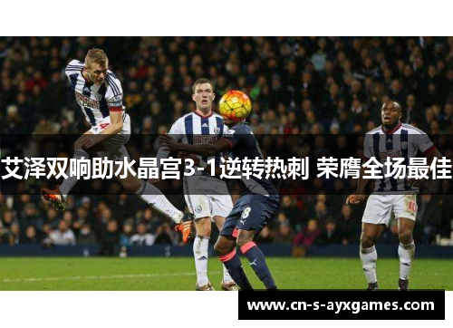 艾泽双响助水晶宫3-1逆转热刺 荣膺全场最佳