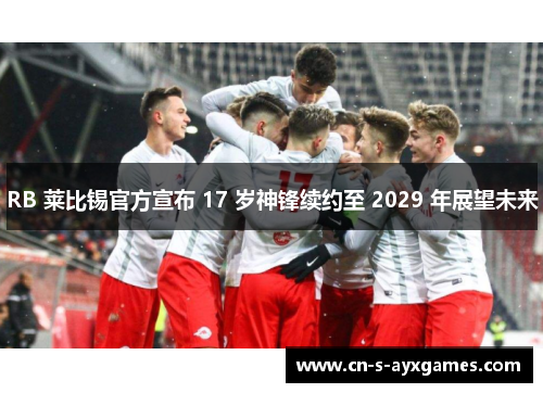 RB 莱比锡官方宣布 17 岁神锋续约至 2029 年展望未来