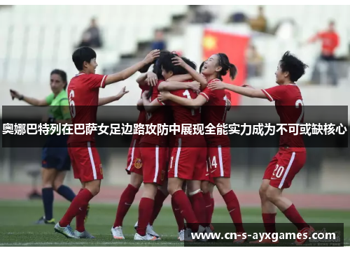 奥娜巴特列在巴萨女足边路攻防中展现全能实力成为不可或缺核心 奥娜巴特列在巴萨女足边路攻防中展现全能实力成为不可或缺核心