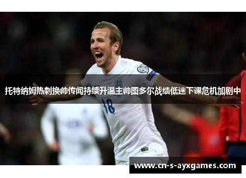 托特纳姆热刺换帅传闻持续升温主帅图多尔战绩低迷下课危机加剧中
